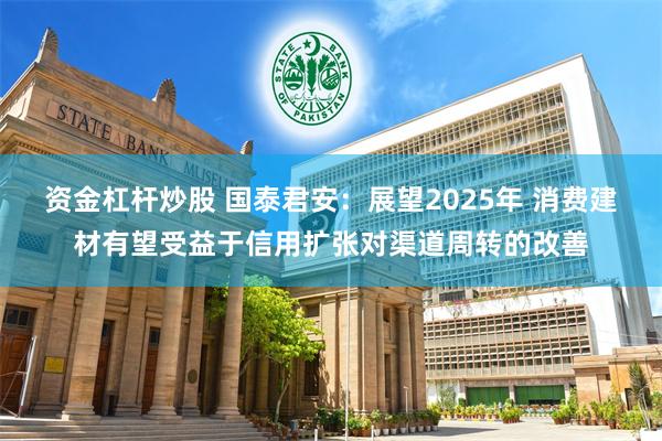 资金杠杆炒股 国泰君安：展望2025年 消费建材有望受益于信用扩张对渠道周转的改善