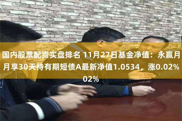 国内股票配资实盘排名 11月27日基金净值：永赢月月享30天持有期短债A最新净值1.0534，涨0.02%