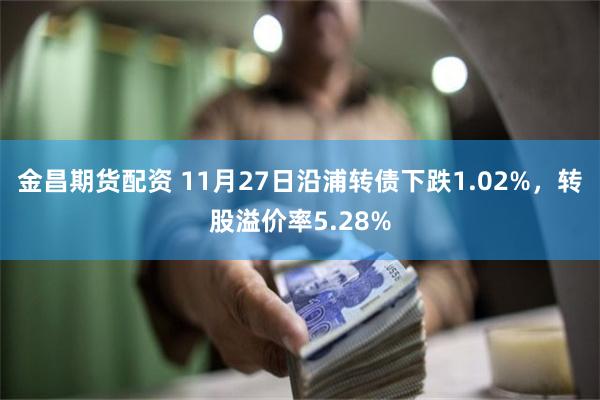 金昌期货配资 11月27日沿浦转债下跌1.02%，转股溢价率5.28%