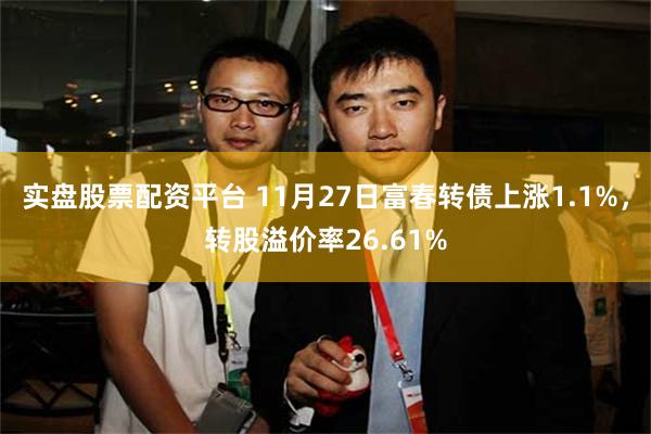实盘股票配资平台 11月27日富春转债上涨1.1%，转股溢价率26.61%