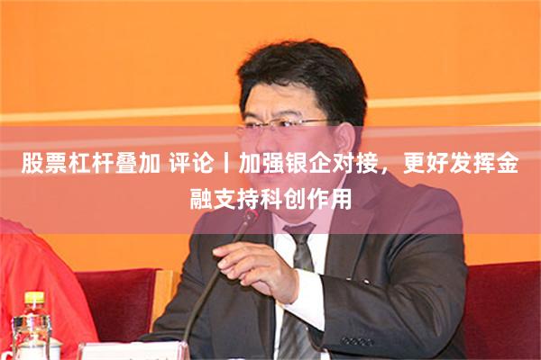 股票杠杆叠加 评论丨加强银企对接，更好发挥金融支持科创作用