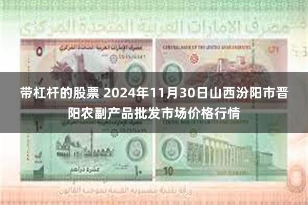 带杠杆的股票 2024年11月30日山西汾阳市晋阳农副产品批发市场价格行情