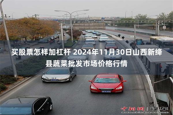 买股票怎样加杠杆 2024年11月30日山西新绛县蔬菜批发市场价格行情