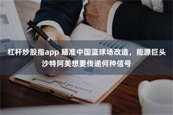 杠杆炒股指app 瞄准中国篮球场改造，能源巨头沙特阿美想要传递何种信号