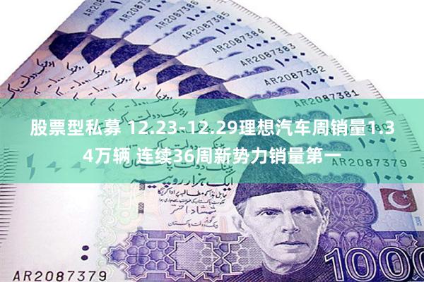 股票型私募 12.23-12.29理想汽车周销量1.34万辆 连续36周新势力销量第一