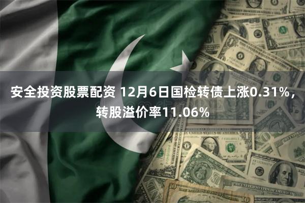 安全投资股票配资 12月6日国检转债上涨0.31%，转股溢价率11.06%