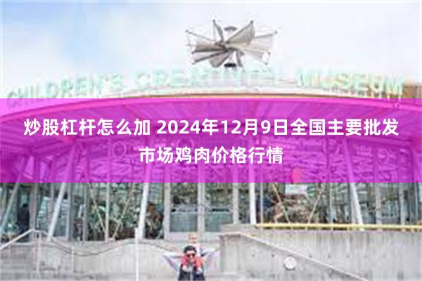 炒股杠杆怎么加 2024年12月9日全国主要批发市场鸡肉价格行情