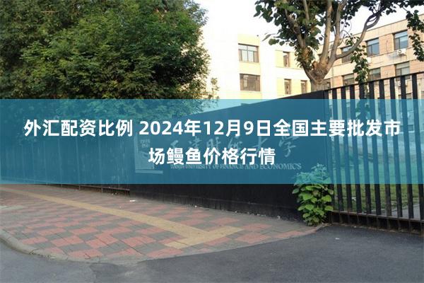 外汇配资比例 2024年12月9日全国主要批发市场鳗鱼价格行情