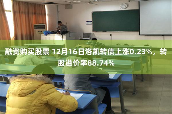 融资购买股票 12月16日洛凯转债上涨0.23%，转股溢价率88.74%