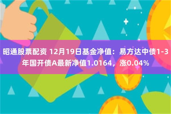 昭通股票配资 12月19日基金净值：易方达中债1-3年国开债A最新净值1.0164，涨0.04%