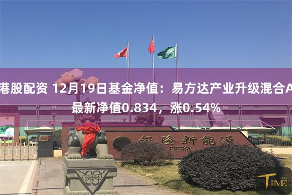 港股配资 12月19日基金净值：易方达产业升级混合A最新净值0.834，涨0.54%