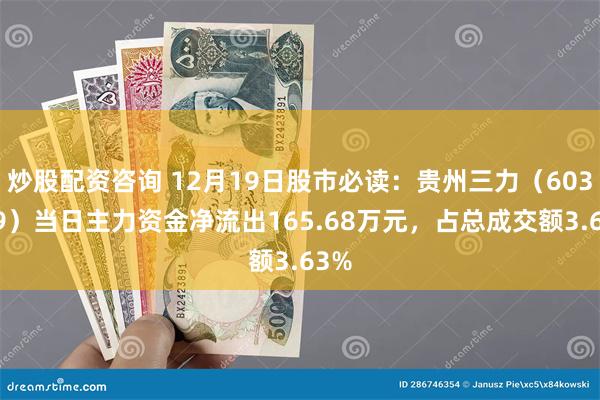 炒股配资咨询 12月19日股市必读：贵州三力（603439）当日主力资金净流出165.68万元，占总成交额3.63%