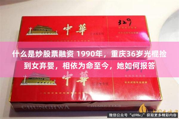 什么是炒股票融资 1990年，重庆36岁光棍捡到女弃婴，相依为命至今，她如何报答