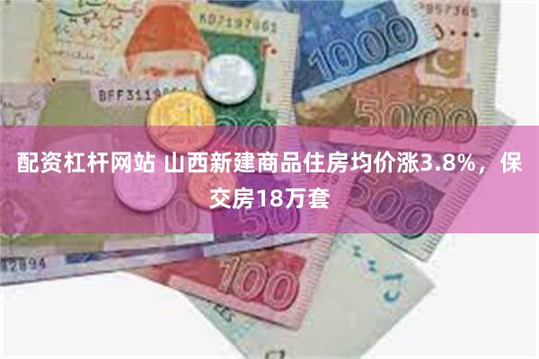 配资杠杆网站 山西新建商品住房均价涨3.8%，保交房18万套