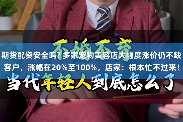 期货配资安全吗? 多家宠物美容店大幅度涨价仍不缺客户，涨幅在20%至100%，店家：根本忙不过来！