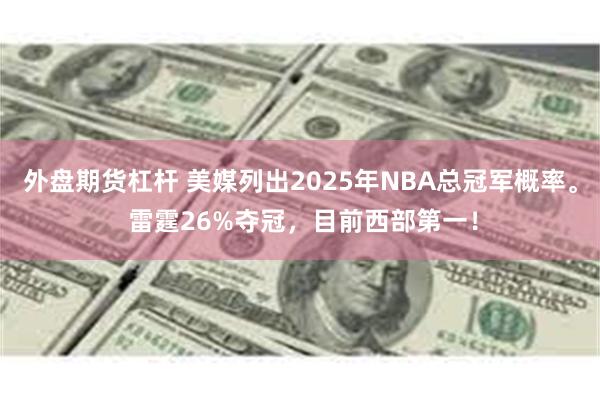 外盘期货杠杆 美媒列出2025年NBA总冠军概率。 雷霆26%夺冠，目前西部第一！