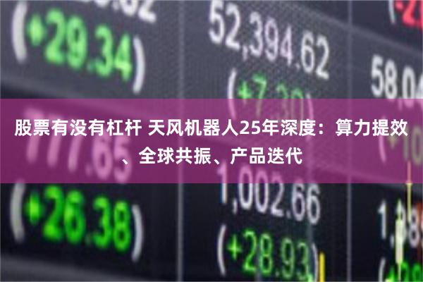 股票有没有杠杆 天风机器人25年深度：算力提效、全球共振、产品迭代