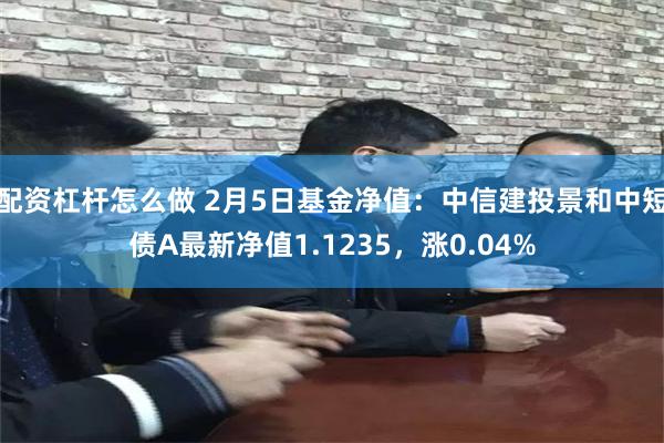 配资杠杆怎么做 2月5日基金净值：中信建投景和中短债A最新净值1.1235，涨0.04%