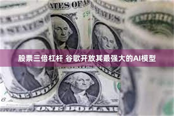 股票三倍杠杆 谷歌开放其最强大的AI模型