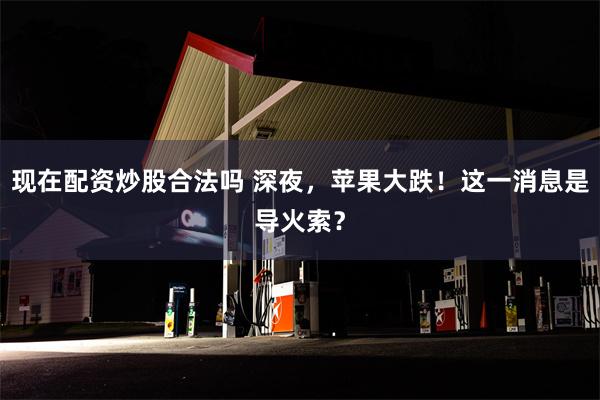 现在配资炒股合法吗 深夜，苹果大跌！这一消息是导火索？