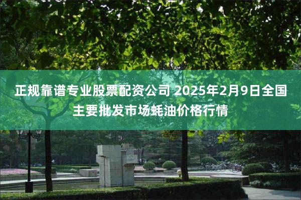 正规靠谱专业股票配资公司 2025年2月9日全国主要批发市场蚝油价格行情