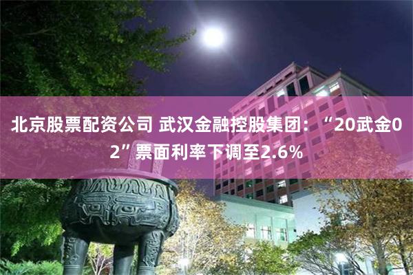 北京股票配资公司 武汉金融控股集团：“20武金02”票面利率下调至2.6%