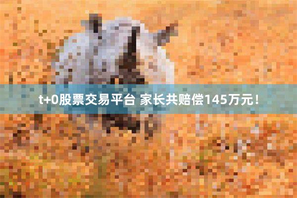 t+0股票交易平台 家长共赔偿145万元！