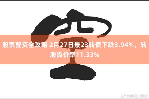 股票配资全攻略 2月27日景23转债下跌3.94%，转股溢价率11.33%