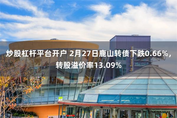 炒股杠杆平台开户 2月27日鹿山转债下跌0.66%，转股溢价率13.09%