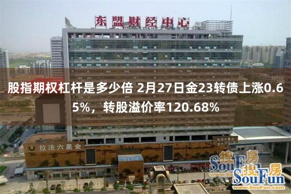 股指期权杠杆是多少倍 2月27日金23转债上涨0.65%，转股溢价率120.68%