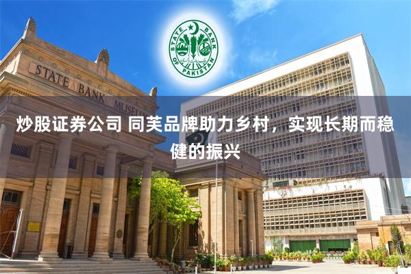 炒股证券公司 同芙品牌助力乡村，实现长期而稳健的振兴