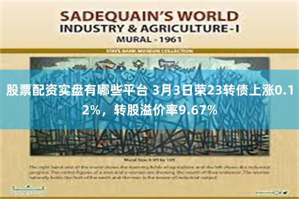 股票配资实盘有哪些平台 3月3日荣23转债上涨0.12%，转股溢价率9.67%