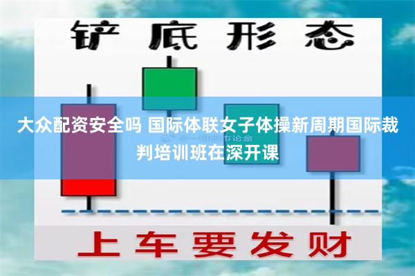 大众配资安全吗 国际体联女子体操新周期国际裁判培训班在深开课