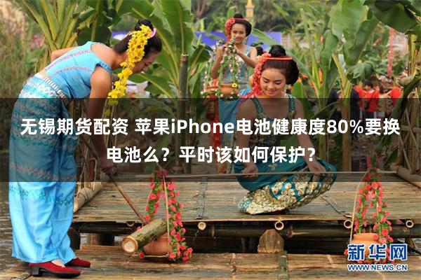 无锡期货配资 苹果iPhone电池健康度80%要换电池么？平时该如何保护？