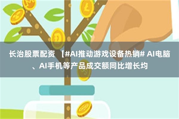 长治股票配资 【#AI推动游戏设备热销# AI电脑、AI手机等产品成交额同比增长均